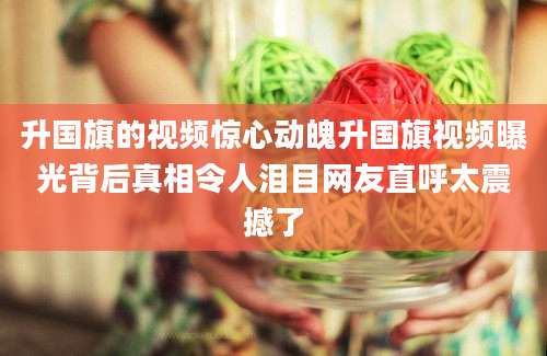 升国旗的视频惊心动魄升国旗视频曝光背后真相令人泪目网友直呼太震撼了