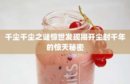 千尘千尘之谜惊世发现揭开尘封千年的惊天秘密