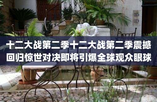 十二大战第二季十二大战第二季震撼回归惊世对决即将引爆全球观众眼球
