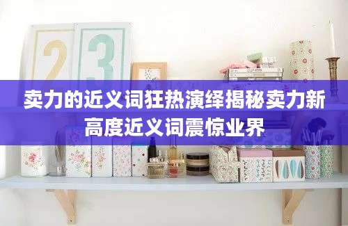 卖力的近义词狂热演绎揭秘卖力新高度近义词震惊业界