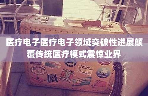 医疗电子医疗电子领域突破性进展颠覆传统医疗模式震惊业界