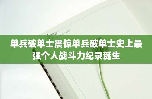 单兵破单士震惊单兵破单士史上最强个人战斗力纪录诞生