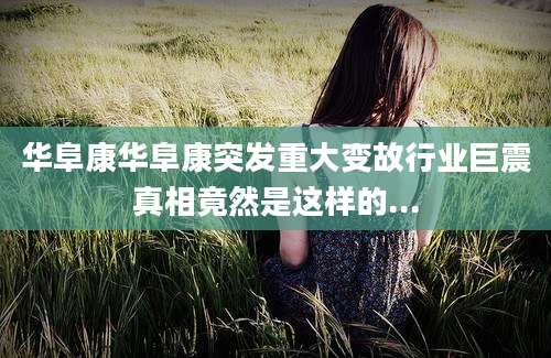 华阜康华阜康突发重大变故行业巨震真相竟然是这样的...
