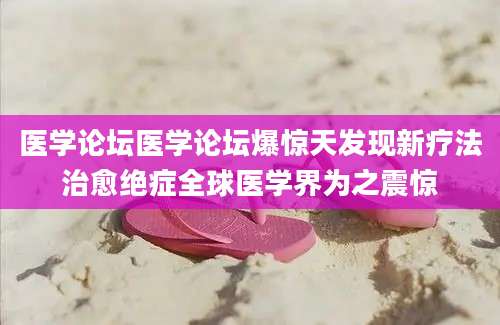 医学论坛医学论坛爆惊天发现新疗法治愈绝症全球医学界为之震惊