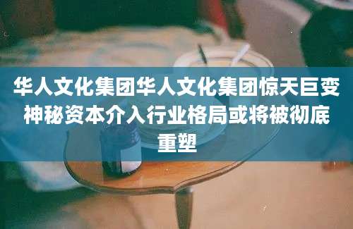 华人文化集团华人文化集团惊天巨变神秘资本介入行业格局或将被彻底重塑