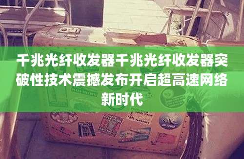 千兆光纤收发器千兆光纤收发器突破性技术震撼发布开启超高速网络新时代