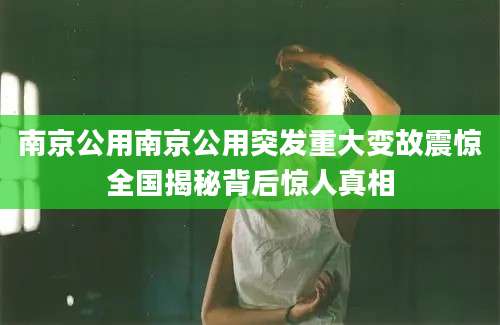 南京公用南京公用突发重大变故震惊全国揭秘背后惊人真相