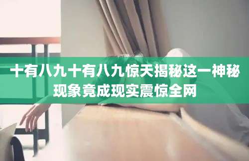 十有八九十有八九惊天揭秘这一神秘现象竟成现实震惊全网