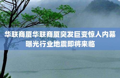 华联商厦华联商厦突发巨变惊人内幕曝光行业地震即将来临
