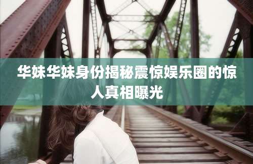 华妹华妹身份揭秘震惊娱乐圈的惊人真相曝光