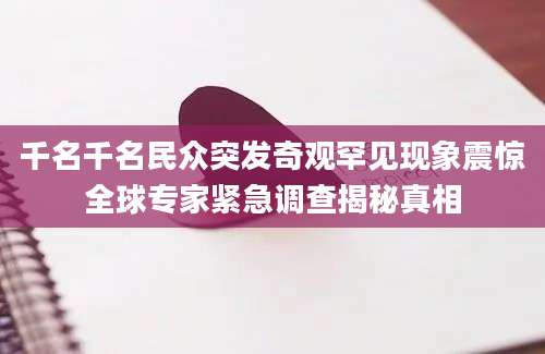 千名千名民众突发奇观罕见现象震惊全球专家紧急调查揭秘真相