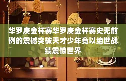 华罗庚金杯赛华罗庚金杯赛史无前例的震撼突破天才少年竟以绝世战绩震惊世界