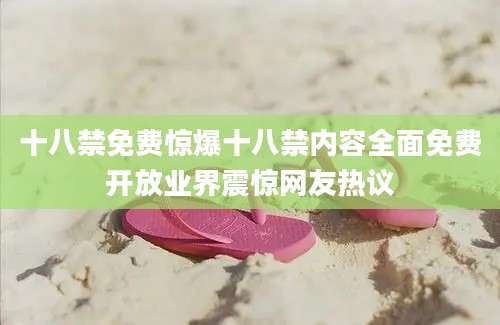 十八禁免费惊爆十八禁内容全面免费开放业界震惊网友热议