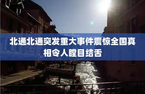 北通北通突发重大事件震惊全国真相令人瞠目结舌