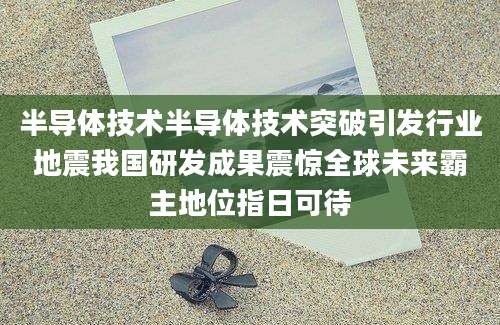 半导体技术半导体技术突破引发行业地震我国研发成果震惊全球未来霸主地位指日可待