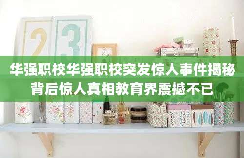 华强职校华强职校突发惊人事件揭秘背后惊人真相教育界震撼不已