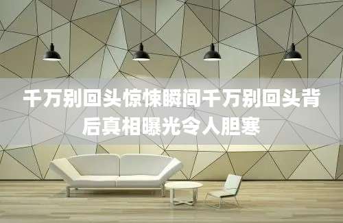 千万别回头惊悚瞬间千万别回头背后真相曝光令人胆寒