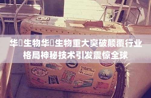 华芢生物华芢生物重大突破颠覆行业格局神秘技术引发震惊全球
