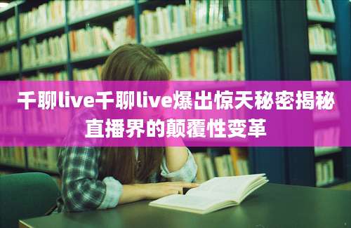 千聊live千聊live爆出惊天秘密揭秘直播界的颠覆性变革
