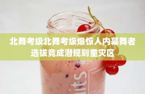 北舞考级北舞考级爆惊人内幕舞者选拔竟成潜规则重灾区