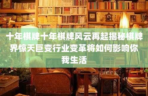 十年棋牌十年棋牌风云再起揭秘棋牌界惊天巨变行业变革将如何影响你我生活