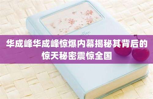 华成峰华成峰惊爆内幕揭秘其背后的惊天秘密震惊全国