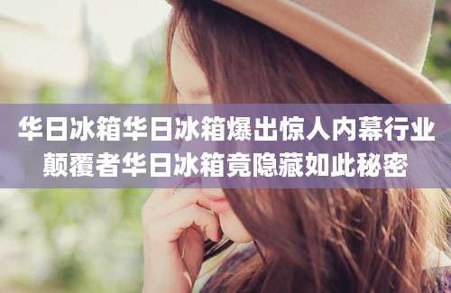 华日冰箱华日冰箱爆出惊人内幕行业颠覆者华日冰箱竟隐藏如此秘密