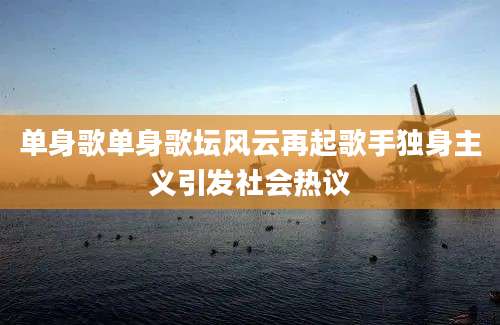 单身歌单身歌坛风云再起歌手独身主义引发社会热议