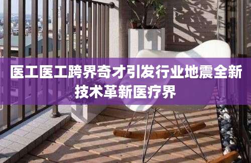 医工医工跨界奇才引发行业地震全新技术革新医疗界
