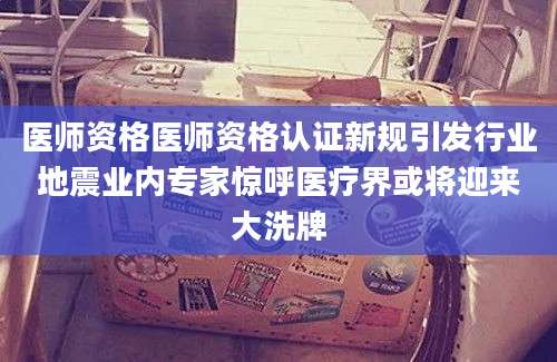 医师资格医师资格认证新规引发行业地震业内专家惊呼医疗界或将迎来大洗牌