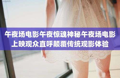 午夜场电影午夜惊魂神秘午夜场电影上映观众直呼颠覆传统观影体验
