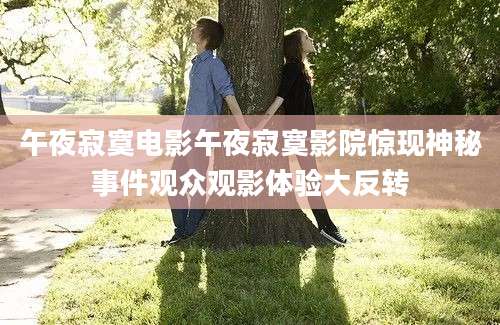 午夜寂寞电影午夜寂寞影院惊现神秘事件观众观影体验大反转