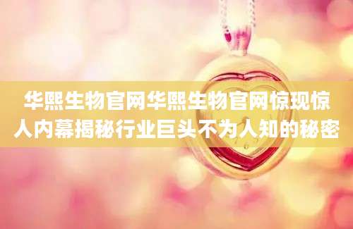 华熙生物官网华熙生物官网惊现惊人内幕揭秘行业巨头不为人知的秘密
