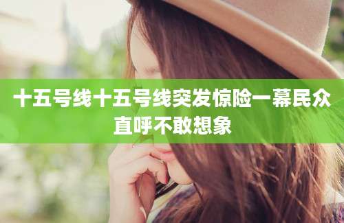 十五号线十五号线突发惊险一幕民众直呼不敢想象