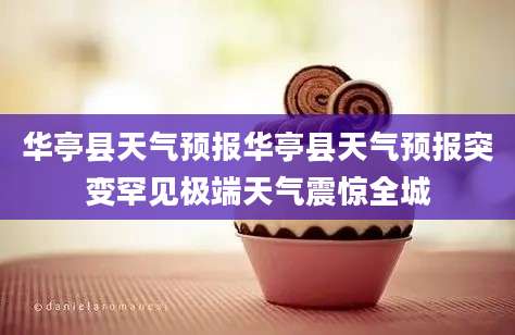 华亭县天气预报华亭县天气预报突变罕见极端天气震惊全城