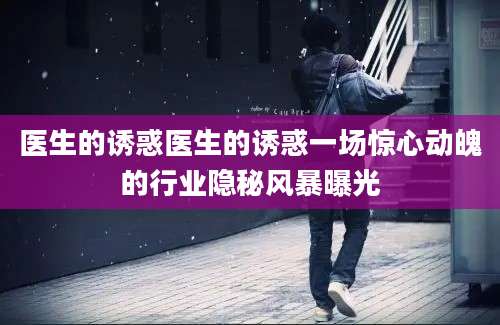 医生的诱惑医生的诱惑一场惊心动魄的行业隐秘风暴曝光