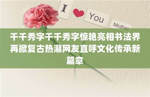 千千秀字千千秀字惊艳亮相书法界再掀复古热潮网友直呼文化传承新篇章