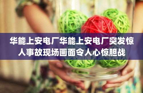 华能上安电厂华能上安电厂突发惊人事故现场画面令人心惊胆战