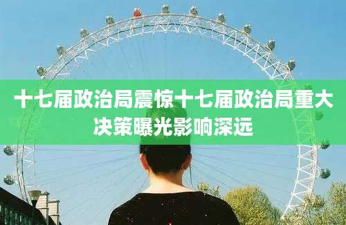 十七届政治局震惊十七届政治局重大决策曝光影响深远