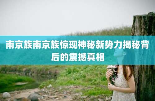 南京族南京族惊现神秘新势力揭秘背后的震撼真相
