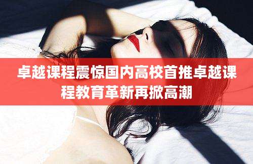 卓越课程震惊国内高校首推卓越课程教育革新再掀高潮