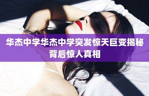 华杰中学华杰中学突发惊天巨变揭秘背后惊人真相