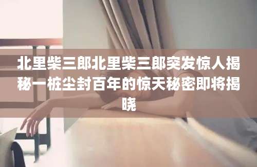 北里柴三郎北里柴三郎突发惊人揭秘一桩尘封百年的惊天秘密即将揭晓
