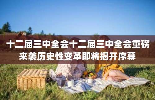 十二届三中全会十二届三中全会重磅来袭历史性变革即将揭开序幕