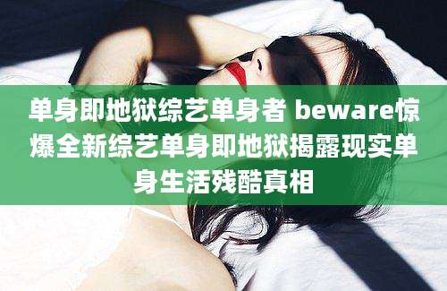 单身即地狱综艺单身者 beware惊爆全新综艺单身即地狱揭露现实单身生活残酷真相