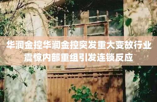 华润金控华润金控突发重大变故行业震惊内部重组引发连锁反应