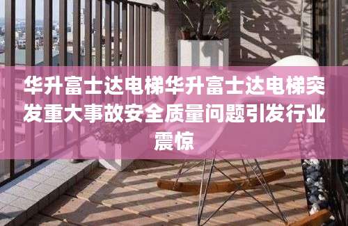 华升富士达电梯华升富士达电梯突发重大事故安全质量问题引发行业震惊