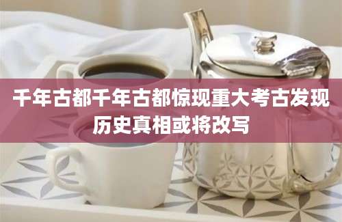 千年古都千年古都惊现重大考古发现历史真相或将改写