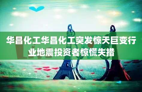 华昌化工华昌化工突发惊天巨变行业地震投资者惊慌失措