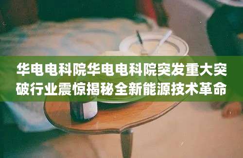 华电电科院华电电科院突发重大突破行业震惊揭秘全新能源技术革命